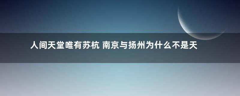 人间天堂唯有苏杭 南京与扬州为什么不是天堂